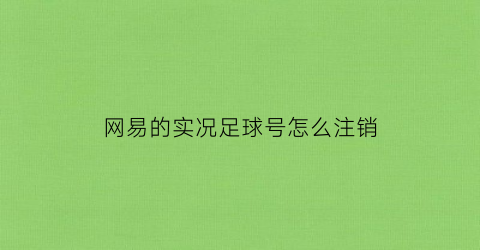 网易的实况足球号怎么注销(实况足球账号注销会把其他网易账号注销么)