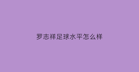 罗志祥足球水平怎么样(罗志祥足球水平怎么样知乎)