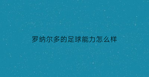 罗纳尔多的足球能力怎么样(罗纳尔多的足球技能是什么)