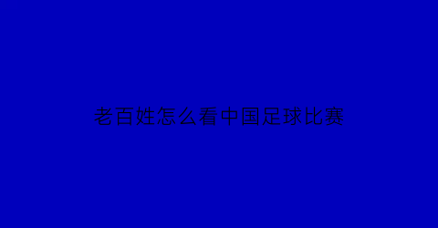 老百姓怎么看中国足球比赛(在哪看中国足球)