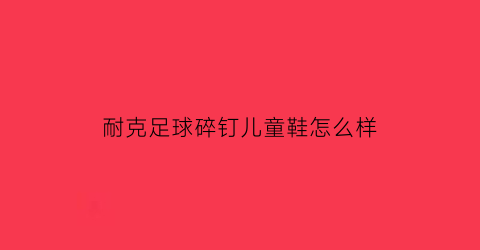 耐克足球碎钉儿童鞋怎么样(耐克官网足球鞋碎钉)