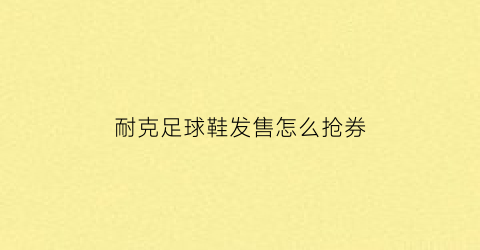 耐克足球鞋发售怎么抢券(耐克足球鞋发售怎么抢券的)