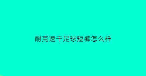 耐克速干足球短裤怎么样(耐克新款速干裤)