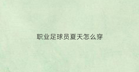 职业足球员夏天怎么穿(足球运动员穿衣)
