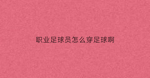 职业足球员怎么穿足球啊(职业足球运动员穿的足球鞋)