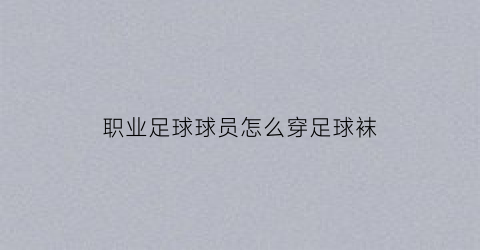 职业足球球员怎么穿足球袜(职业足球员穿什么鞋)