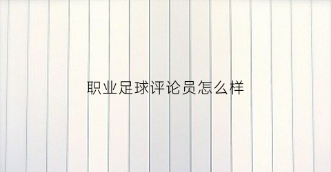 职业足球评论员怎么样(足球评论员排名)