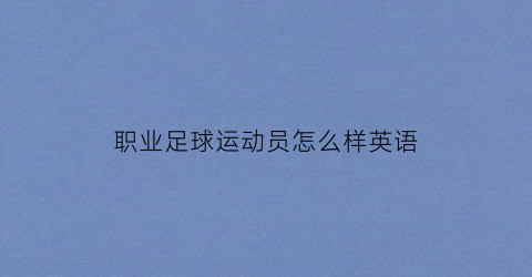 职业足球运动员怎么样英语(足球运动员英语怎么讲)