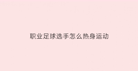 职业足球选手怎么热身运动(职业足球选手怎么热身运动视频)