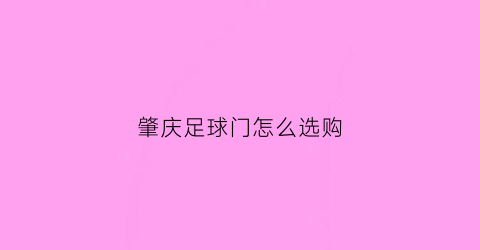 肇庆足球门怎么选购(肇庆足球)