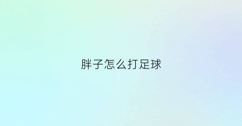 胖子怎么打足球(胖子踢足球踢哪个位置)