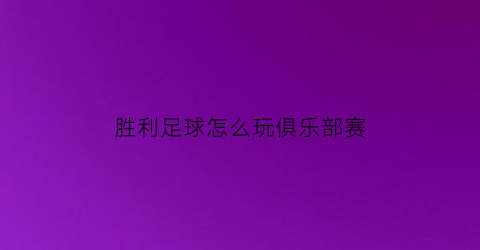 胜利足球怎么玩俱乐部赛(胜利足球官方版)