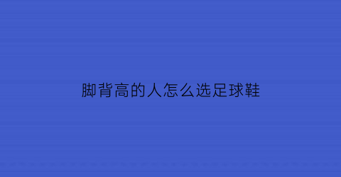 脚背高的人怎么选足球鞋(脚背高足球鞋推荐)