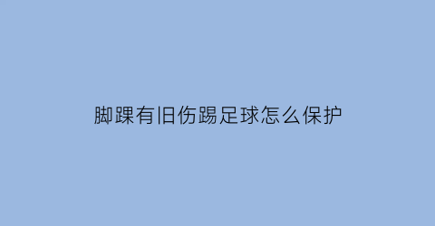 脚踝有旧伤踢足球怎么保护(脚踝受伤后怎么恢复踢球)