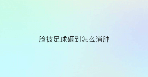 脸被足球砸到怎么消肿(脸被足球砸到怎么消肿最快)