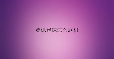 腾讯足球怎么联机(腾讯的足球世界怎么踢任意球)