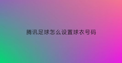 腾讯足球怎么设置球衣号码(腾讯足球怎么设置球衣号码显示)