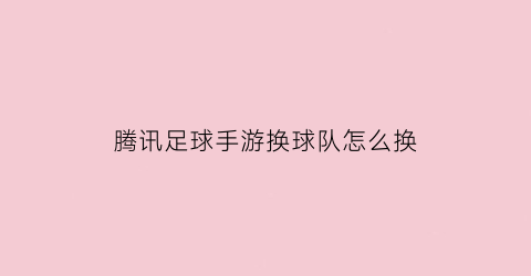 腾讯足球手游换球队怎么换(腾讯足球手游换球队怎么换的)