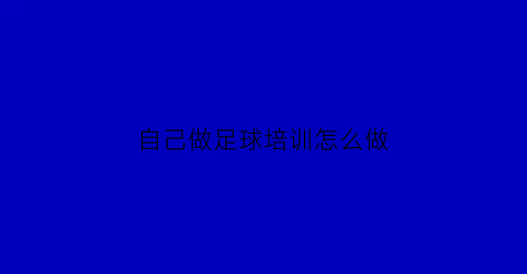 自己做足球培训怎么做(自学足球)