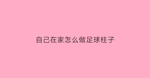 自己在家怎么做足球柱子(自己在家怎么做足球柱子教程)