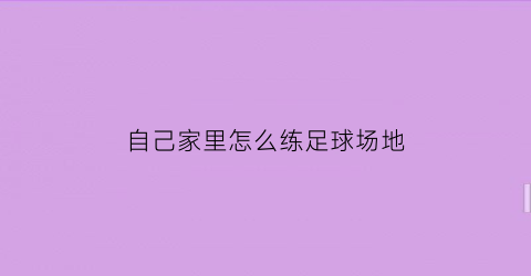 自己家里怎么练足球场地(怎么在家里踢足球)