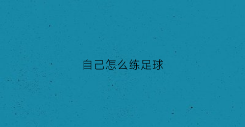自己怎么练足球(如何自己训练足球)