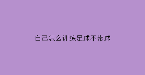自己怎么训练足球不带球(怎样训练足球)