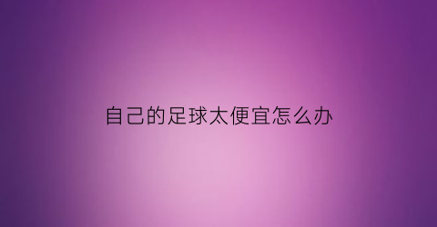 自己的足球太便宜怎么办(足球便宜和贵的有什么区别)
