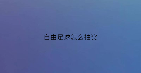 自由足球怎么抽奖(自由足球特殊角色获得)