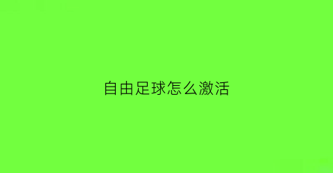 自由足球怎么激活(自由足球为什么关服)