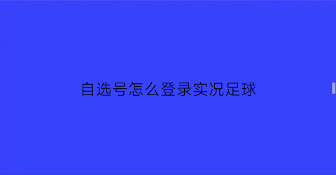 自选号怎么登录实况足球(实况足球号怎么买)