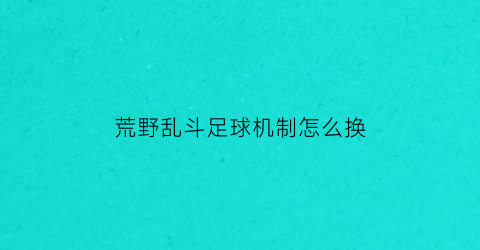 荒野乱斗足球机制怎么换(荒野乱斗足球模式用什么英雄好)