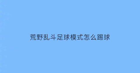 荒野乱斗足球模式怎么踢球(荒野乱斗足球模式怎么大力射门)