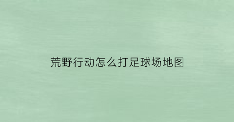 荒野行动怎么打足球场地图(荒野行动游戏教程)