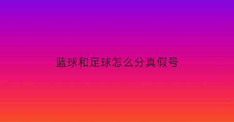 蓝球和足球怎么分真假号(怎么辨别篮球和足球)