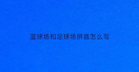 蓝球场和足球场拼音怎么写(篮球场足球场)