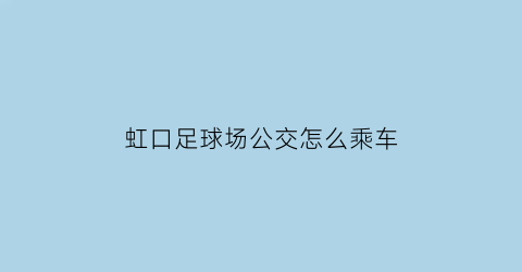 虹口足球场公交怎么乘车(虹口足球场公交怎么乘车到达)