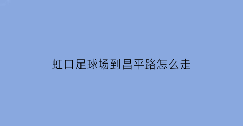 虹口足球场到昌平路怎么走(虹口足球场怎么去)