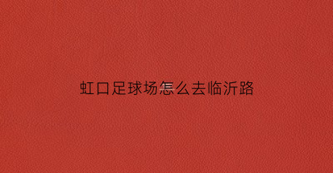 虹口足球场怎么去临沂路(到虹口足球场怎么走)