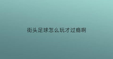 街头足球怎么玩才过瘾啊(街头足球怎么玩才过瘾啊手机版)