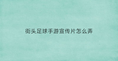 街头足球手游宣传片怎么弄(街头足球手游宣传片怎么弄的)