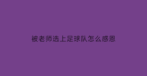 被老师选上足球队怎么感恩(被老师选中感谢)