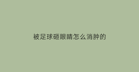 被足球砸眼睛怎么消肿的(被足球砸到眼睛)