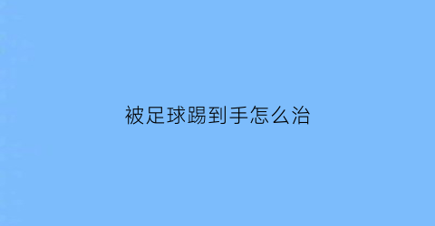 被足球踢到手怎么治(被足球踢到腿有没有关系)