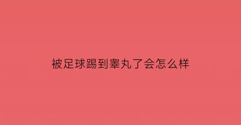 被足球踢到睾丸了会怎么样(被足球踢到睾丸了会影响生育吗)