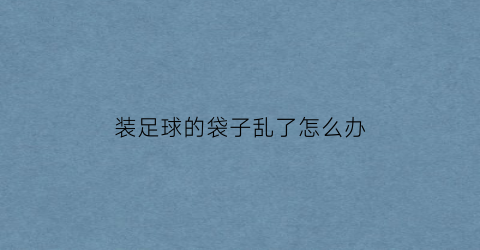 装足球的袋子乱了怎么办(足球袋子的绳子怎么穿)