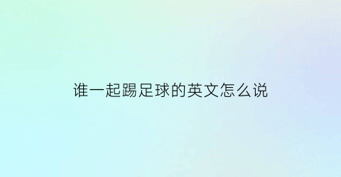 谁一起踢足球的英文怎么说(谁和你一起玩足球英文)