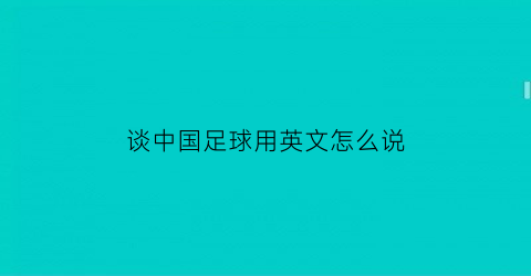 谈中国足球用英文怎么说(谈中国足球用英文怎么说呢)