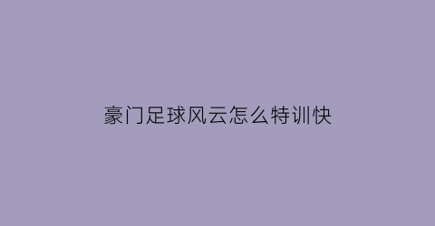 豪门足球风云怎么特训快(豪门足球风云训练回追)