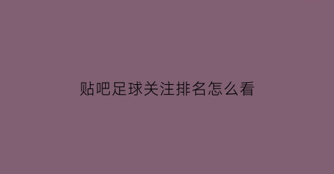 贴吧足球关注排名怎么看(贴吧吧主怎么看关注吧的人)